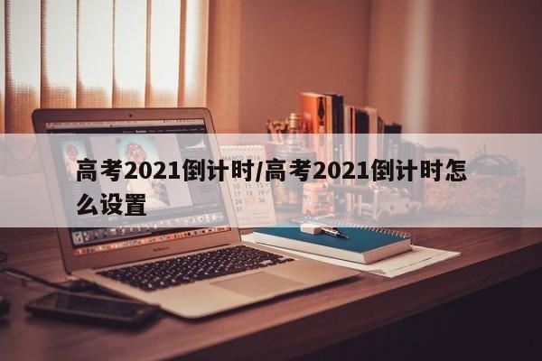 高考2021倒计时/高考2021倒计时怎么设置