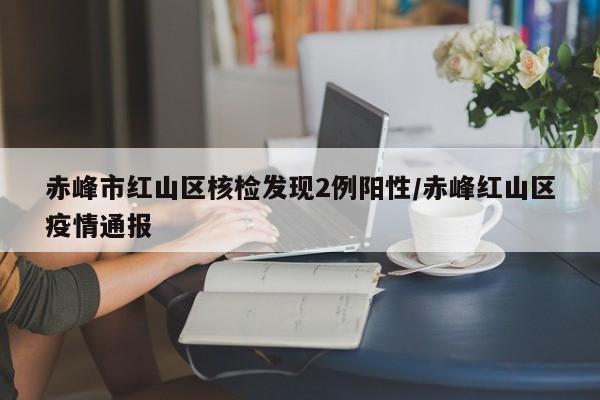 赤峰市红山区核检发现2例阳性/赤峰红山区疫情通报