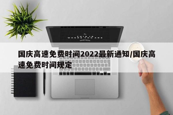 国庆高速免费时间2022最新通知/国庆高速免费时间规定