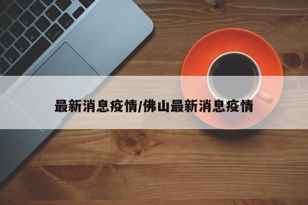 最新消息疫情/佛山最新消息疫情