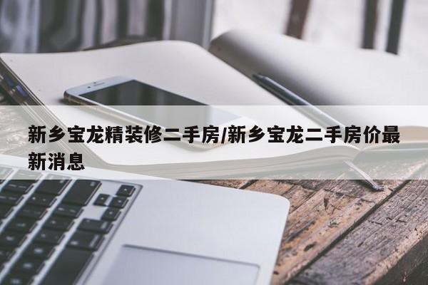 新乡宝龙精装修二手房/新乡宝龙二手房价最新消息