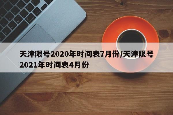 天津限号2020年时间表7月份/天津限号2021年时间表4月份