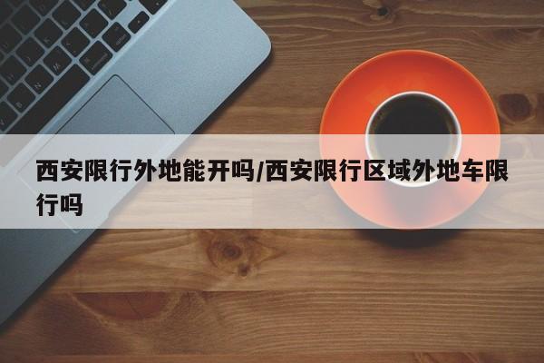 西安限行外地能开吗/西安限行区域外地车限行吗