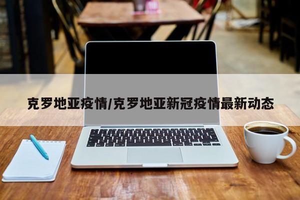 克罗地亚疫情/克罗地亚新冠疫情最新动态