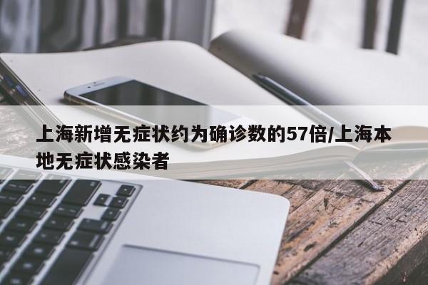 上海新增无症状约为确诊数的57倍/上海本地无症状感染者
