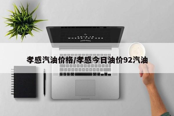 孝感汽油价格/孝感今日油价92汽油