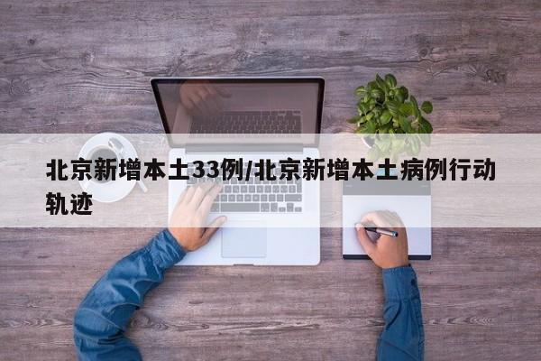 北京新增本土33例/北京新增本土病例行动轨迹