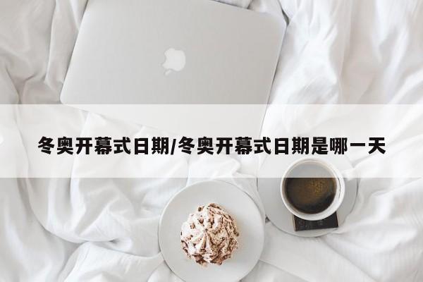 冬奥开幕式日期/冬奥开幕式日期是哪一天