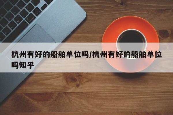 杭州有好的船舶单位吗/杭州有好的船舶单位吗知乎