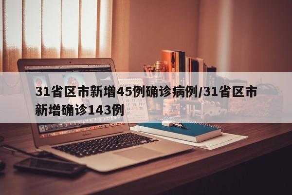31省区市新增45例确诊病例/31省区市新增确诊143例