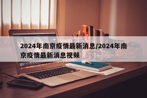 2024年南京疫情最新消息/2024年南京疫情最新消息视频