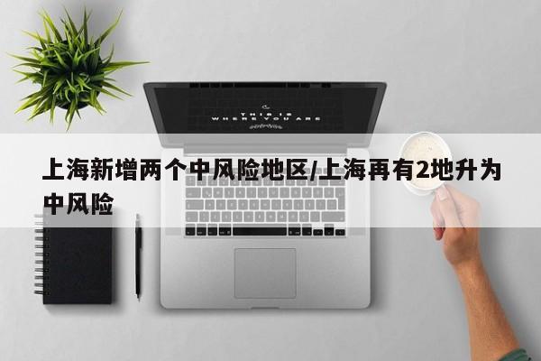 上海新增两个中风险地区/上海再有2地升为中风险