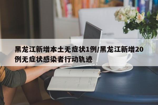 黑龙江新增本土无症状1例/黑龙江新增20例无症状感染者行动轨迹