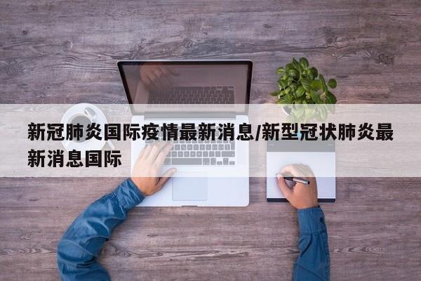 新冠肺炎国际疫情最新消息/新型冠状肺炎最新消息国际