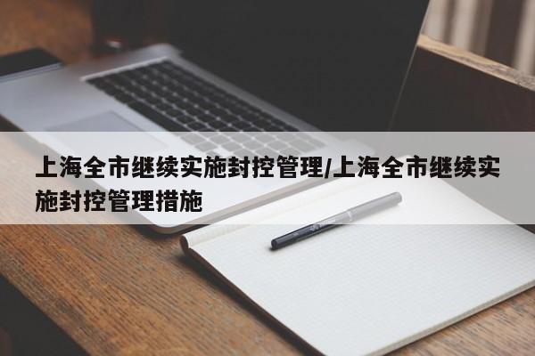 上海全市继续实施封控管理/上海全市继续实施封控管理措施