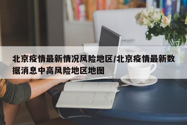 北京疫情最新情况风险地区/北京疫情最新数据消息中高风险地区地图