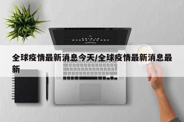 全球疫情最新消息今天/全球疫情最新消息最新
