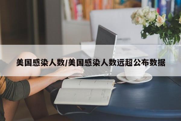 美国感染人数/美国感染人数远超公布数据