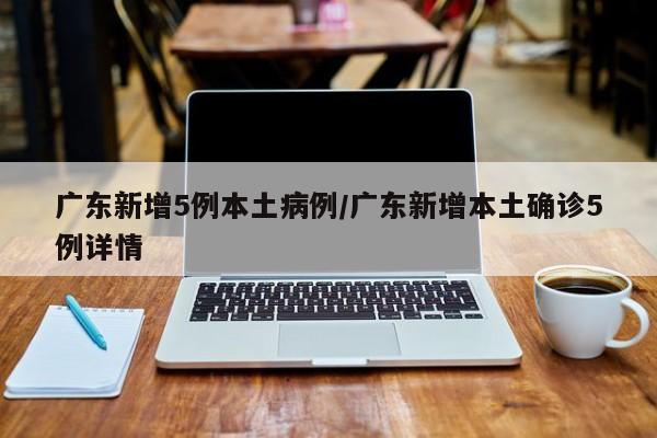 广东新增5例本土病例/广东新增本土确诊5例详情