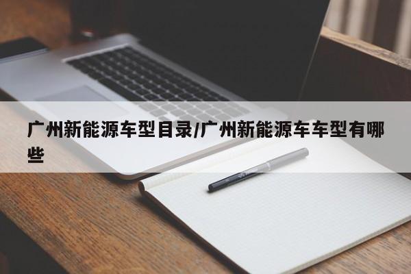 广州新能源车型目录/广州新能源车车型有哪些