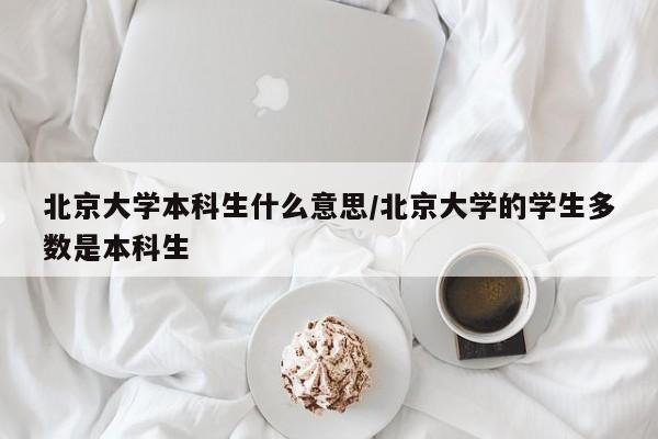 北京大学本科生什么意思/北京大学的学生多数是本科生