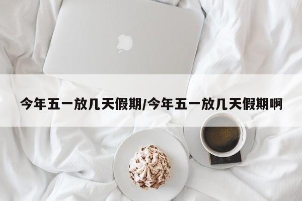 今年五一放几天假期/今年五一放几天假期啊