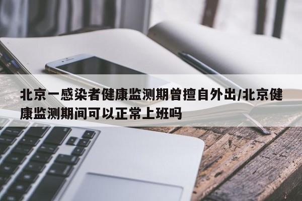 北京一感染者健康监测期曾擅自外出/北京健康监测期间可以正常上班吗