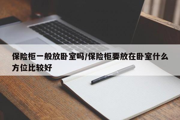 保险柜一般放卧室吗/保险柜要放在卧室什么方位比较好