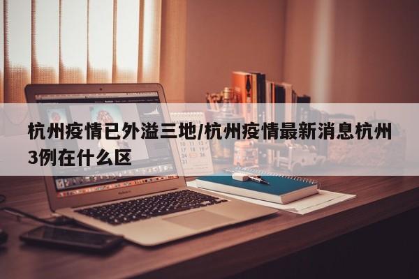 杭州疫情已外溢三地/杭州疫情最新消息杭州3例在什么区