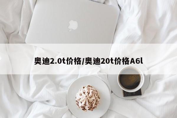 奥迪2.0t价格/奥迪20t价格A6l