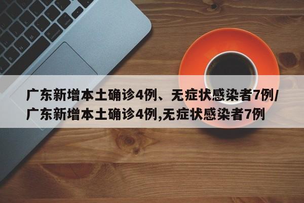 广东新增本土确诊4例、无症状感染者7例/广东新增本土确诊4例,无症状感染者7例