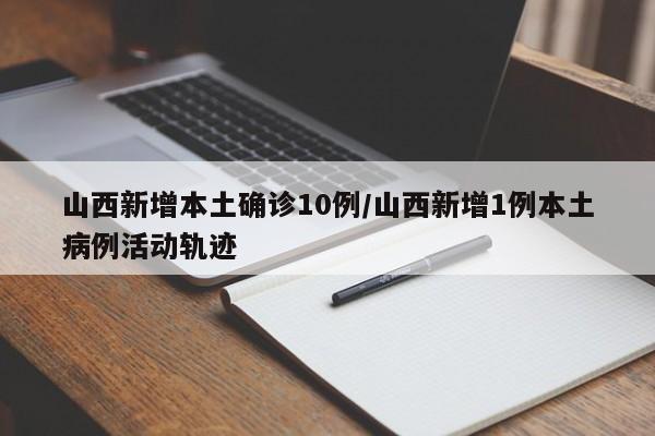 山西新增本土确诊10例/山西新增1例本土病例活动轨迹