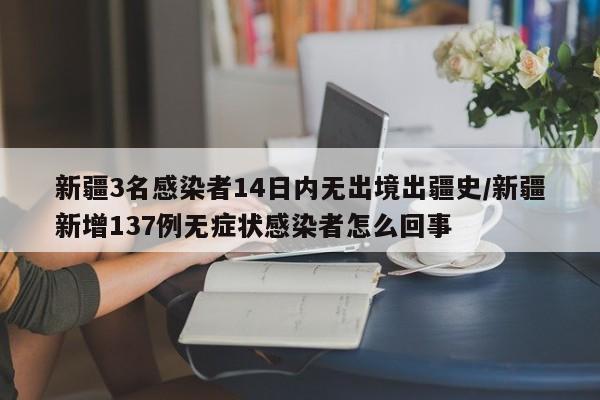 新疆3名感染者14日内无出境出疆史/新疆新增137例无症状感染者怎么回事