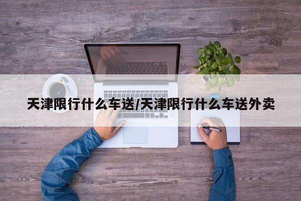 天津限行什么车送/天津限行什么车送外卖