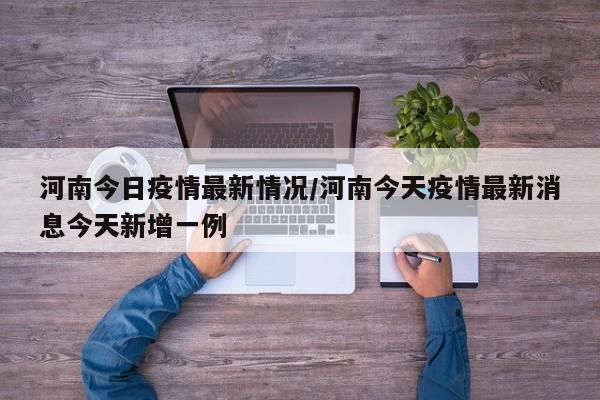 河南今日疫情最新情况/河南今天疫情最新消息今天新增一例