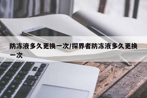 防冻液多久更换一次/探界者防冻液多久更换一次