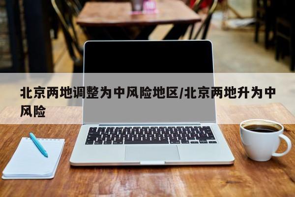 北京两地调整为中风险地区/北京两地升为中风险