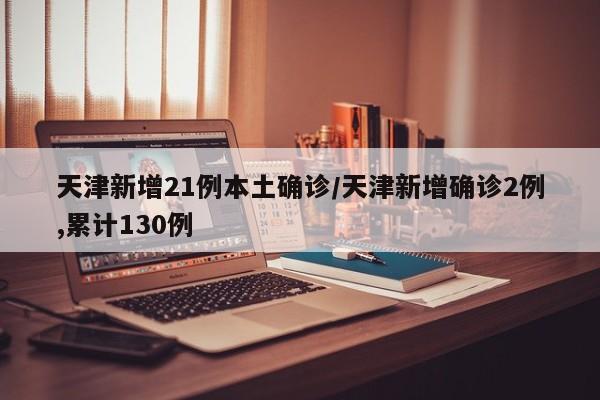 天津新增21例本土确诊/天津新增确诊2例,累计130例