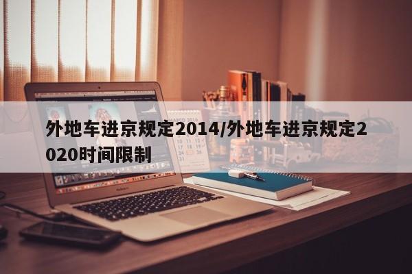 外地车进京规定2014/外地车进京规定2020时间限制