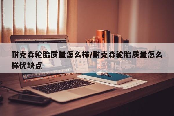 耐克森轮胎质量怎么样/耐克森轮胎质量怎么样优缺点