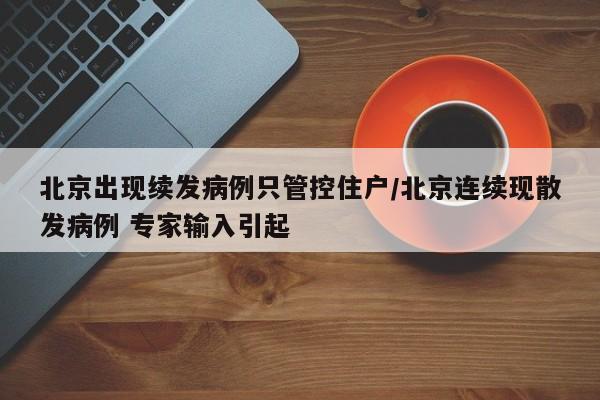 北京出现续发病例只管控住户/北京连续现散发病例 专家输入引起