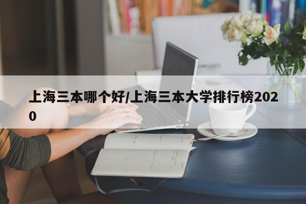 上海三本哪个好/上海三本大学排行榜2020