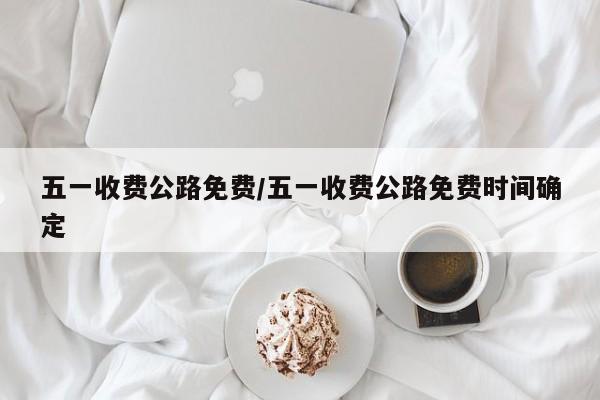 五一收费公路免费/五一收费公路免费时间确定