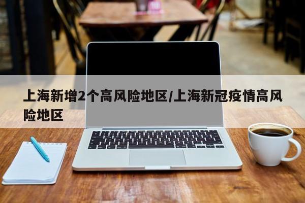 上海新增2个高风险地区/上海新冠疫情高风险地区