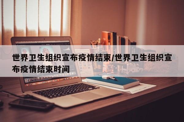 世界卫生组织宣布疫情结束/世界卫生组织宣布疫情结束时间