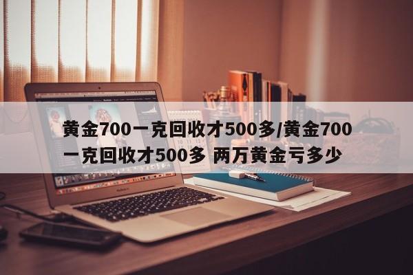 黄金700一克回收才500多/黄金700一克回收才500多 两万黄金亏多少