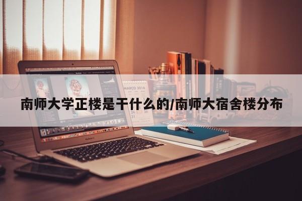 南师大学正楼是干什么的/南师大宿舍楼分布