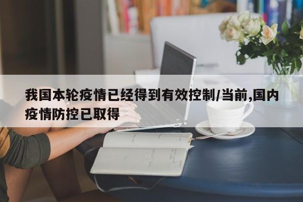 我国本轮疫情已经得到有效控制/当前,国内疫情防控已取得