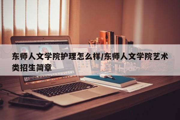 东师人文学院护理怎么样/东师人文学院艺术类招生简章