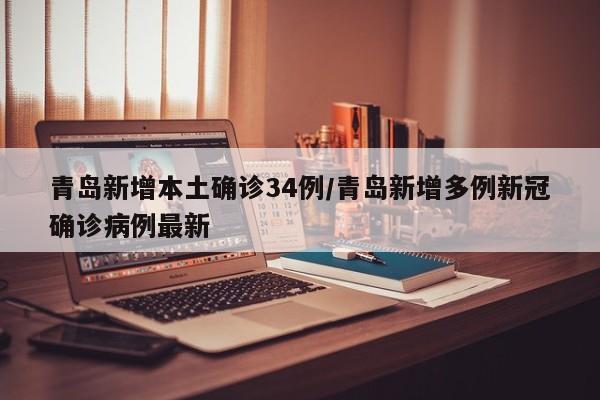 青岛新增本土确诊34例/青岛新增多例新冠确诊病例最新